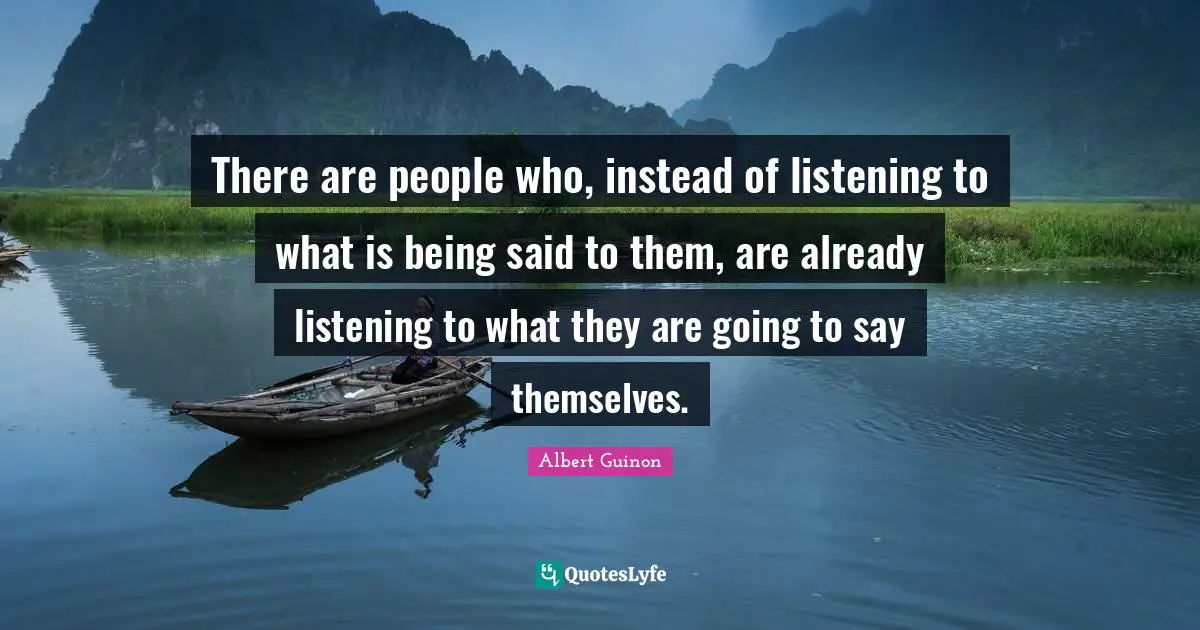 There are people who, instead of listening to what is being said to them, are already listening to what they are going to say themselves.