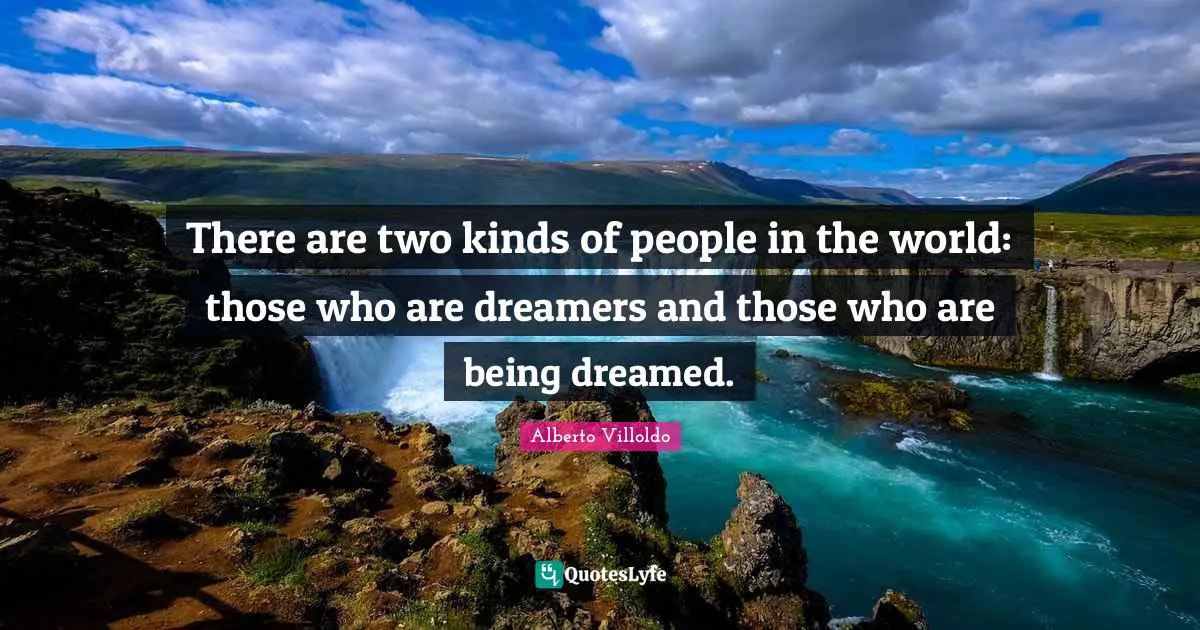 There are two kinds of people in the world: those who are dreamers and those who are being dreamed.