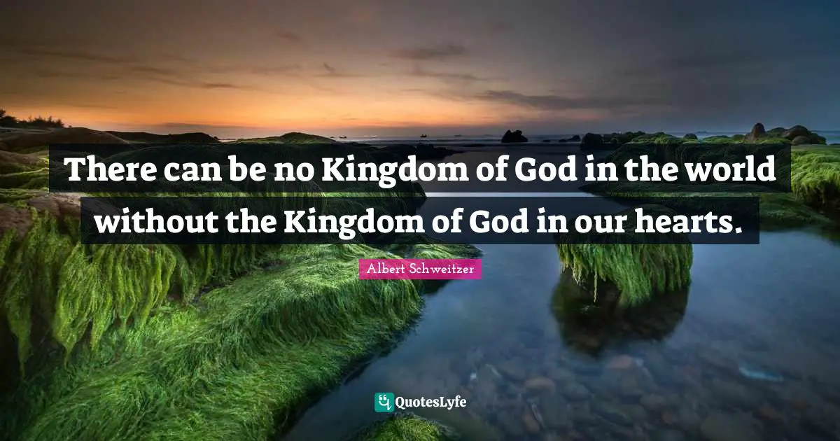 Albert Schweitzer Quotes: "There can be no Kingdom of God in the world without the Kingdom of God in our hearts."