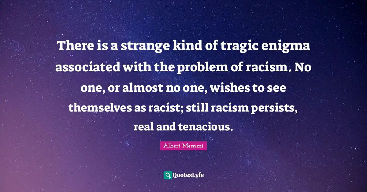 Racism Quotes: "There is a strange kind of tragic enigma associated with the problem of racism. No one, or almost no one, wishes to see themselves as racist; still racism persists, real and tenacious."