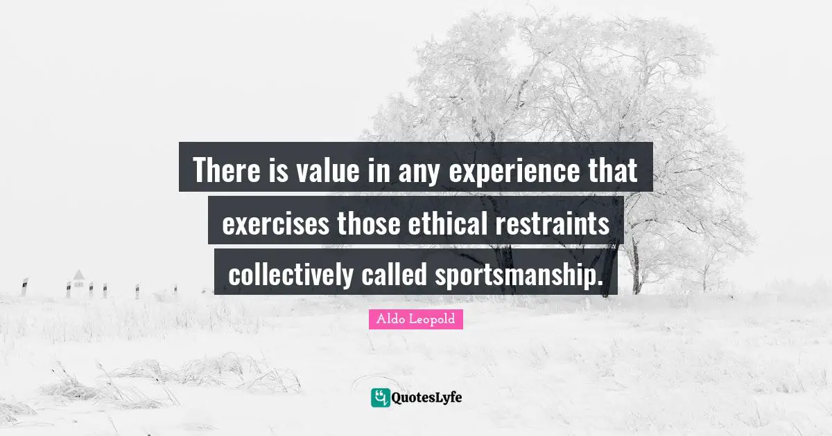 There is value in any experience that exercises those ethical restraints collectively called sportsmanship.