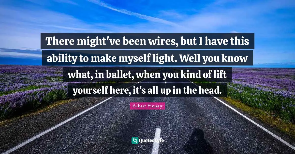 Albert Finney Quotes: "There might've been wires, but I have this ability to make myself light. Well you know what, in ballet, when you kind of lift yourself here, it's all up in the head."