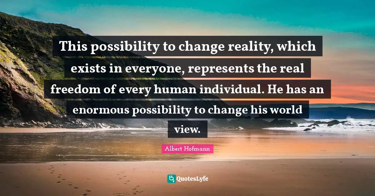 View Quotes: "This possibility to change reality, which exists in everyone, represents the real freedom of every human individual. He has an enormous possibility to change his world view."