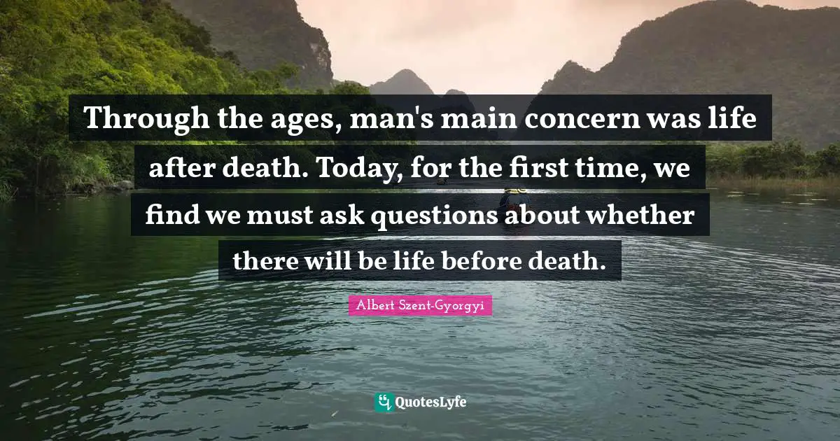 Through the ages, man's main concern was life after death. Today, for the first time, we find we must ask questions about whether there will be life before death.