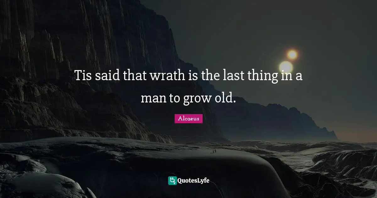 Tis said that wrath is the last thing in a man to grow old.