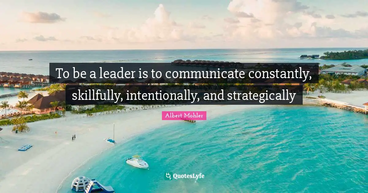 To be a leader is to communicate constantly, skillfully, intentionally, and strategically