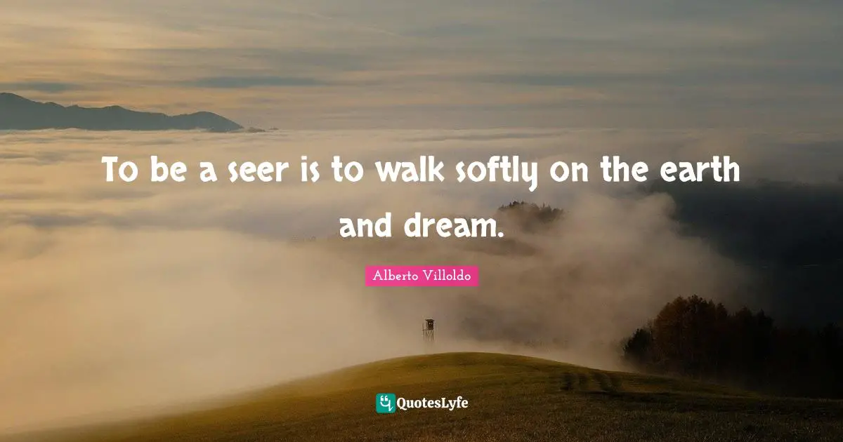 To be a seer is to walk softly on the earth and dream.