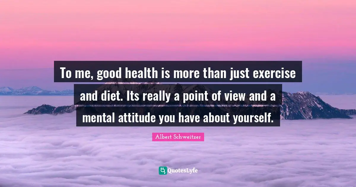 To me, good health is more than just exercise and diet. Its really a point of view and a mental attitude you have about yourself.