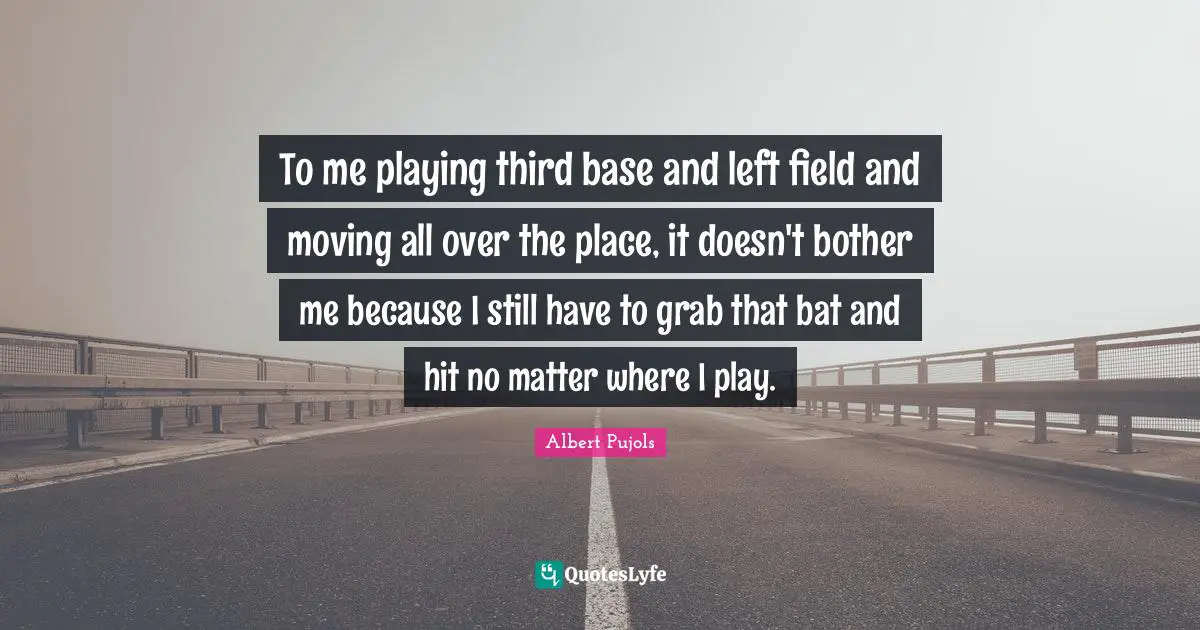 To me playing third base and left field and moving all over the place, it doesn't bother me because I still have to grab that bat and hit no matter where I play.