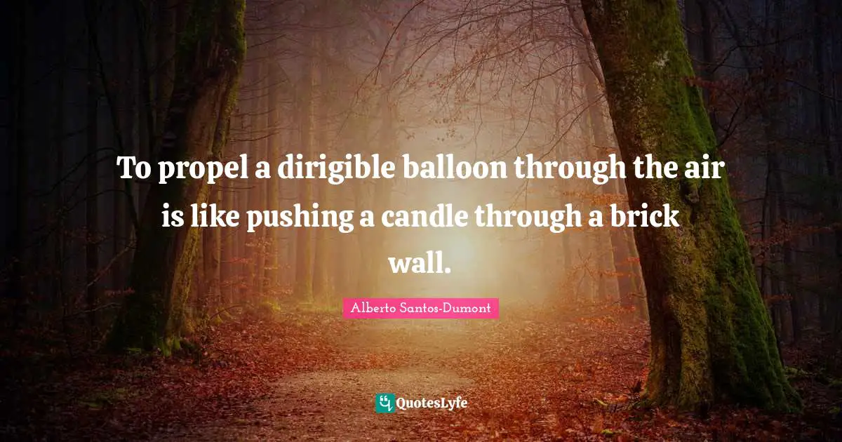 To propel a dirigible balloon through the air is like pushing a candle through a brick wall.