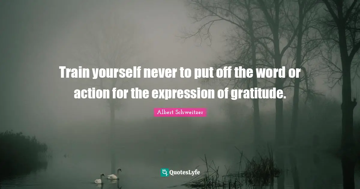 Train yourself never to put off the word or action for the expression of gratitude.