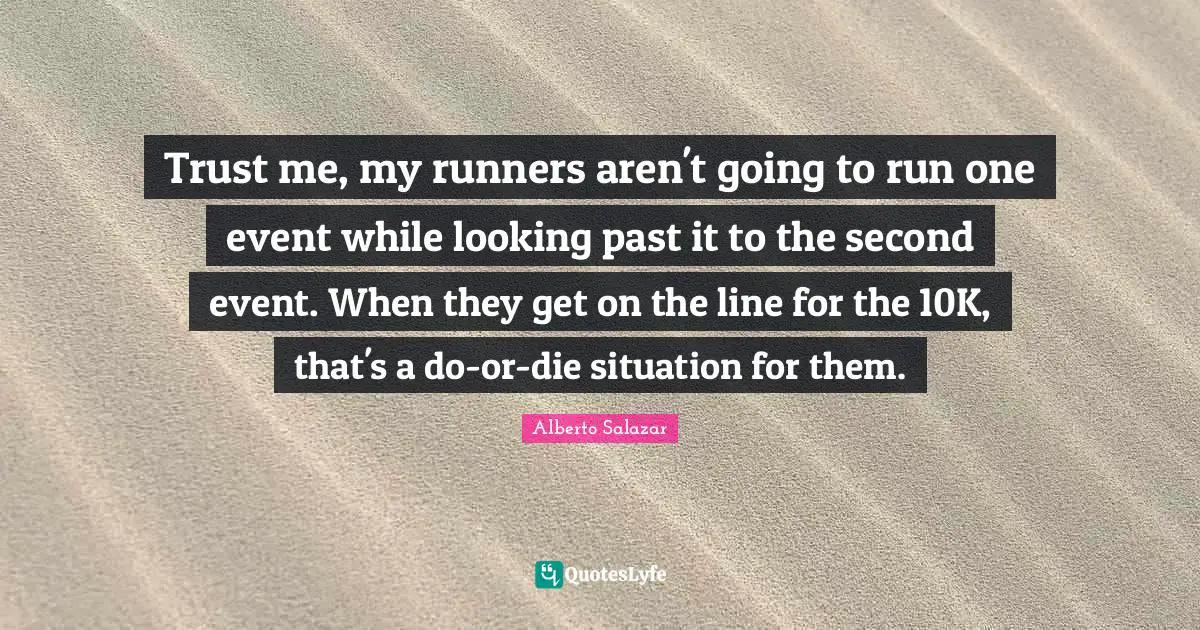 Trust me, my runners aren't going to run one event while looking past it to the second event. When they get on the line for the 10K, that's a do-or-die situation for them.