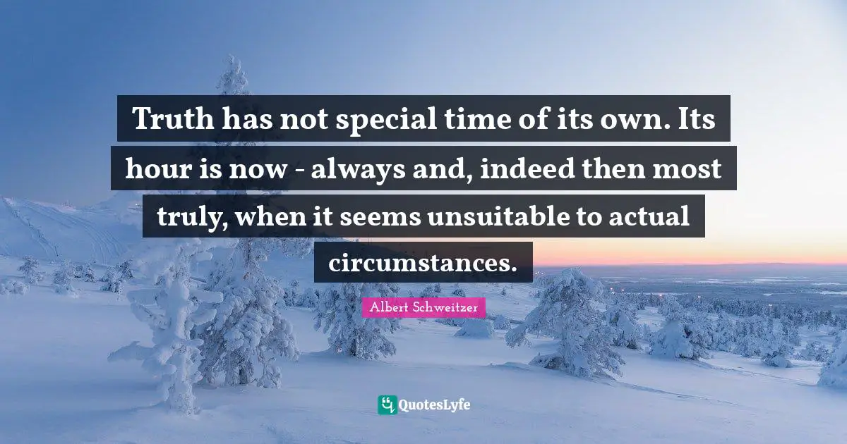 Truth has not special time of its own. Its hour is now - always and, indeed then most truly, when it seems unsuitable to actual circumstances.
