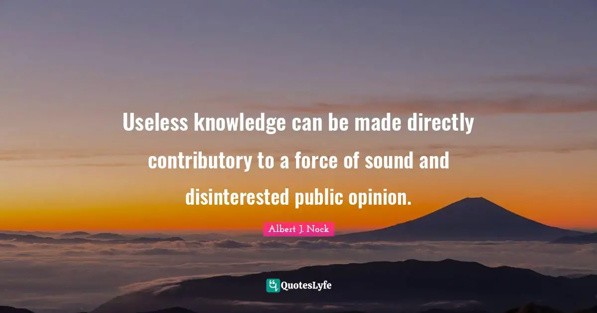 Useless knowledge can be made directly contributory to a force of sound and disinterested public opinion.