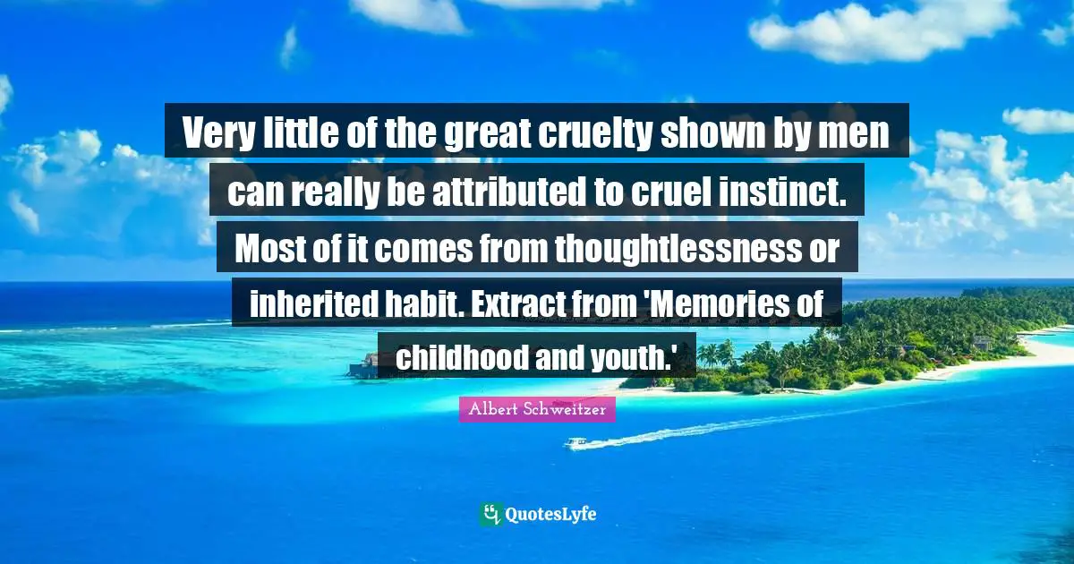 Very little of the great cruelty shown by men can really be attributed to cruel instinct. Most of it comes from thoughtlessness or inherited habit. Extract from 'Memories of childhood and youth.'