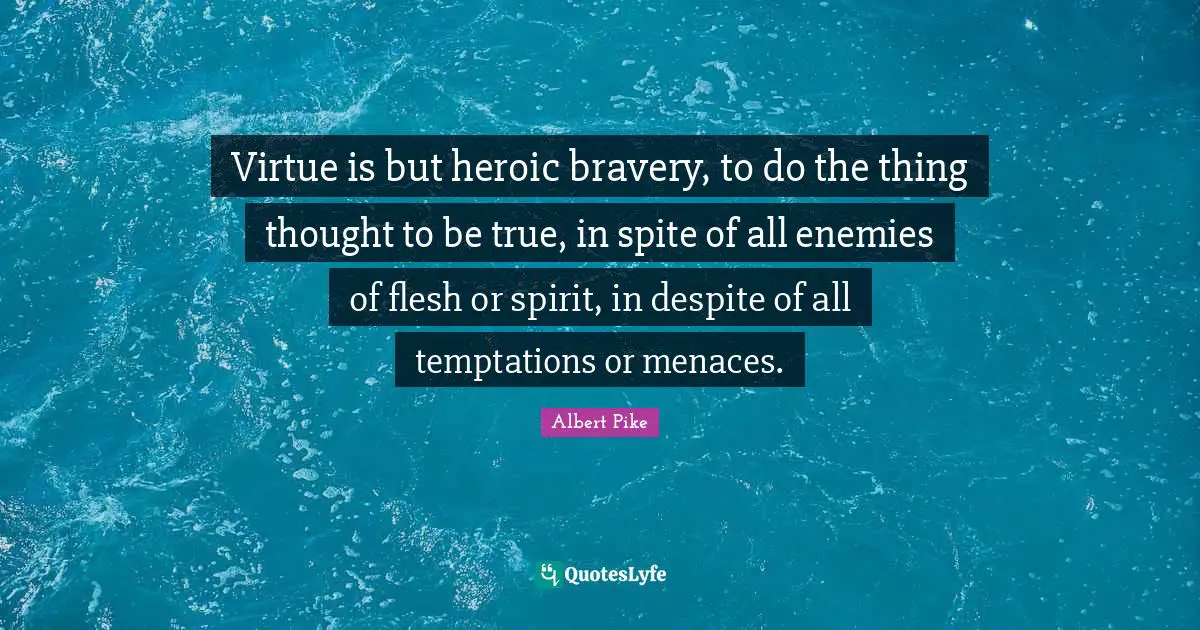 Albert Pike Quotes: "Virtue is but heroic bravery, to do the thing thought to be true, in spite of all enemies of flesh or spirit, in despite of all temptations or menaces."