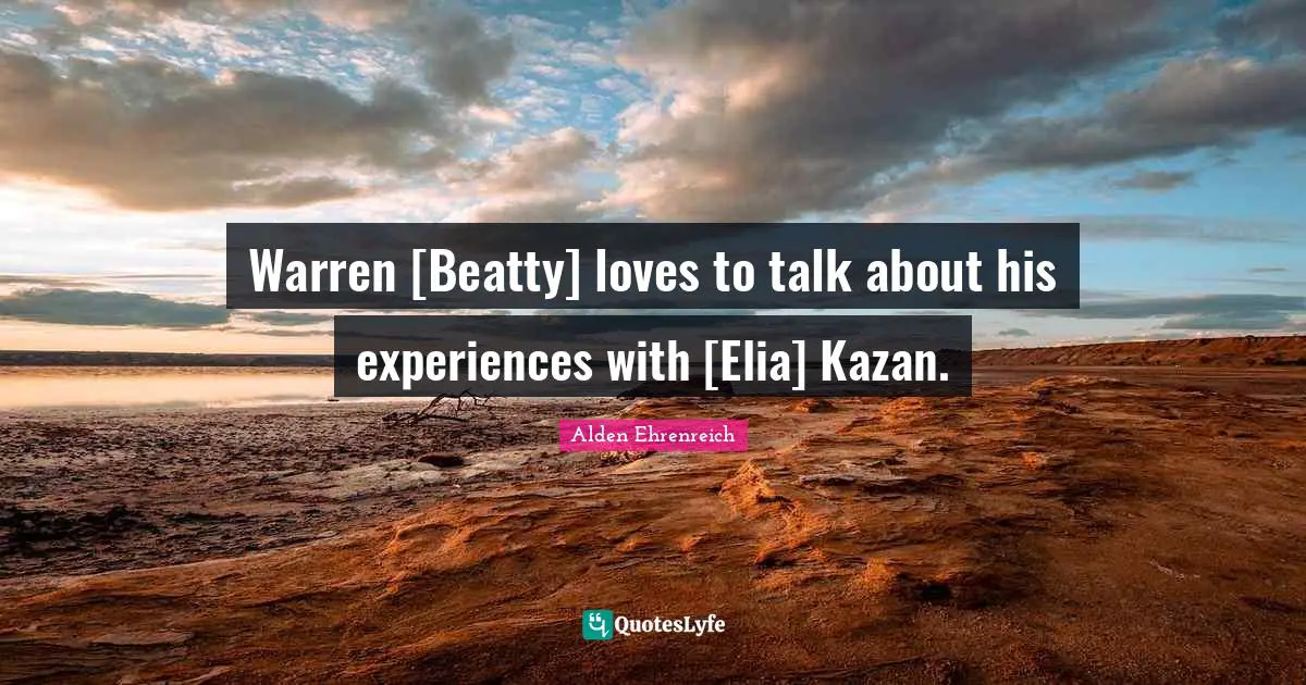 Warren [Beatty] loves to talk about his experiences with [Elia] Kazan.