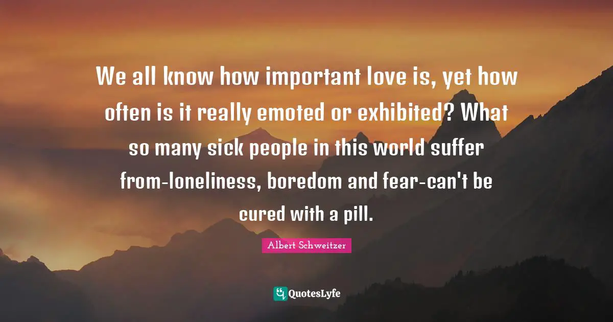 We all know how important love is, yet how often is it really emoted or exhibited? What so many sick people in this world suffer from-loneliness, boredom and fear-can't be cured with a pill.