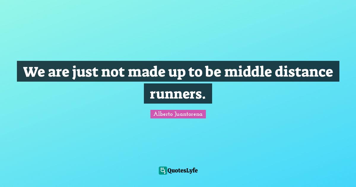 We are just not made up to be middle distance runners.
