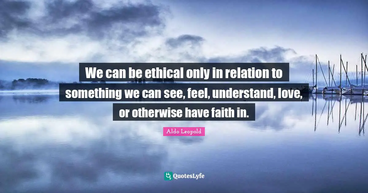We can be ethical only in relation to something we can see, feel, understand, love, or otherwise have faith in.
