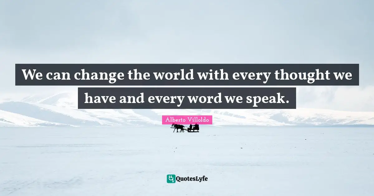 We can change the world with every thought we have and every word we speak.