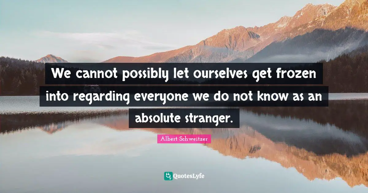 We cannot possibly let ourselves get frozen into regarding everyone we do not know as an absolute stranger.