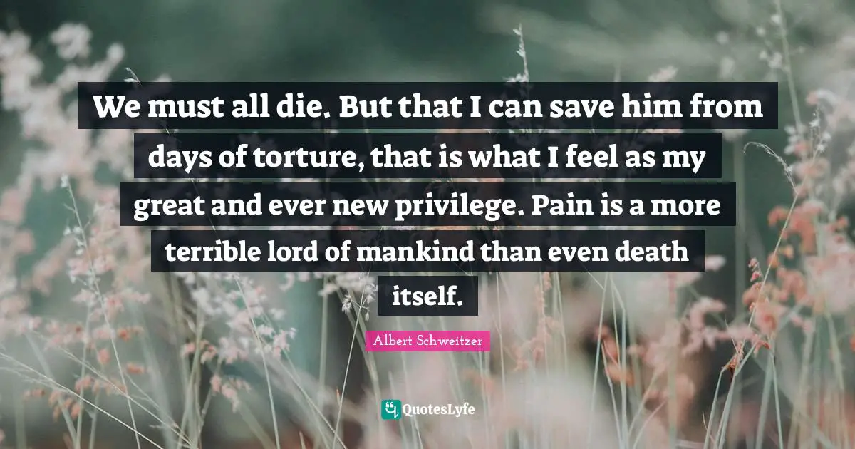 We must all die. But that I can save him from days of torture, that is what I feel as my great and ever new privilege. Pain is a more terrible lord of mankind than even death itself.