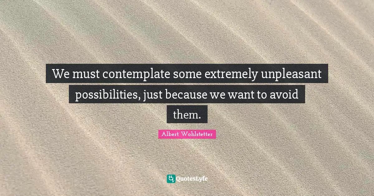 We must contemplate some extremely unpleasant possibilities, just because we want to avoid them.