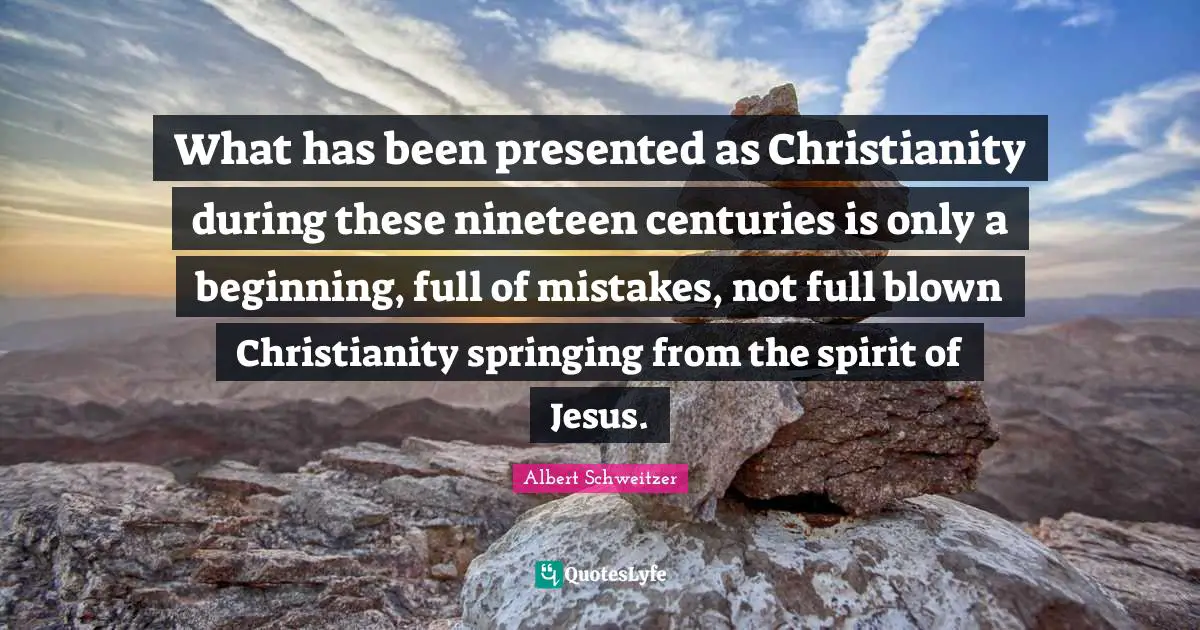 What has been presented as Christianity during these nineteen centuries is only a beginning, full of mistakes, not full blown Christianity springing from the spirit of Jesus.