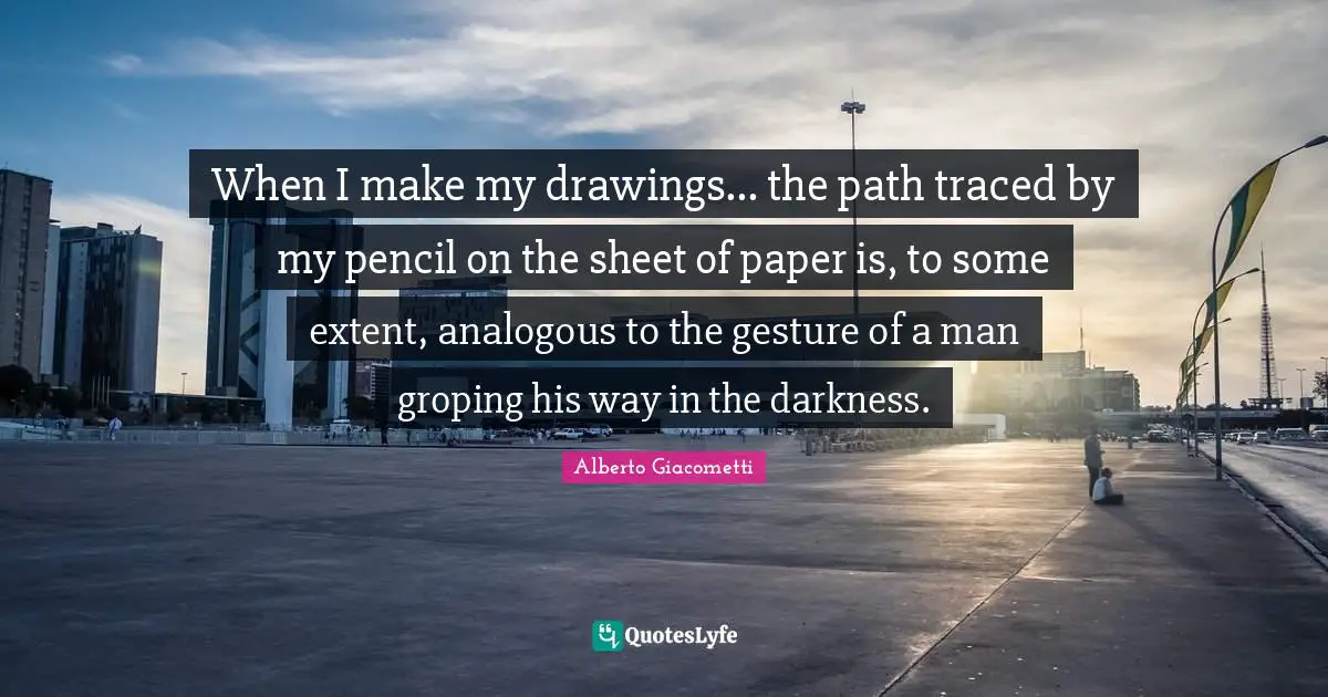Paper Quotes: "When I make my drawings... the path traced by my pencil on the sheet of paper is, to some extent, analogous to the gesture of a man groping his way in the darkness."