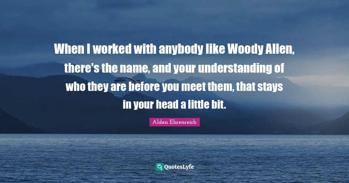 When I worked with anybody like Woody Allen, there's the name, and your understanding of who they are before you meet them, that stays in your head a little bit.