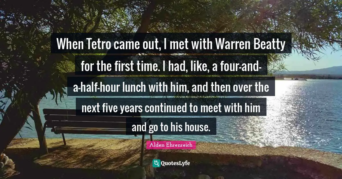 When Tetro came out, I met with Warren Beatty for the first time. I had, like, a four-and-a-half-hour lunch with him, and then over the next five years continued to meet with him and go to his house.