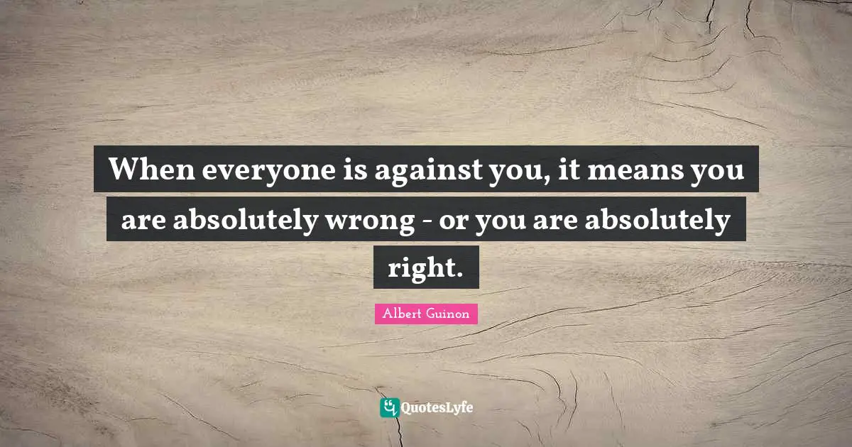 When everyone is against you, it means you are absolutely wrong - or you are absolutely right.