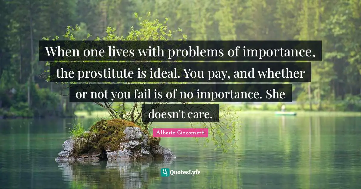 When one lives with problems of importance, the prostitute is ideal. You pay, and whether or not you fail is of no importance. She doesn't care.