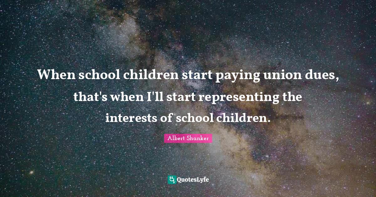 Representing Quotes: "When school children start paying union dues, that's when I'll start representing the interests of school children."