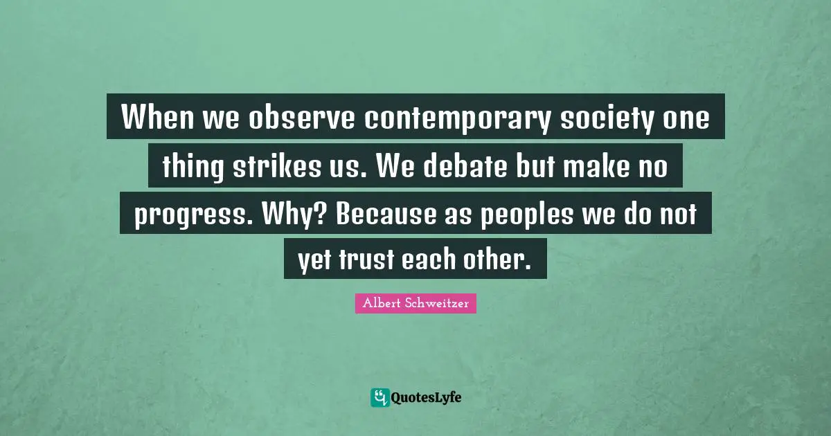 When we observe contemporary society one thing strikes us. We debate but make no progress. Why? Because as peoples we do not yet trust each other.