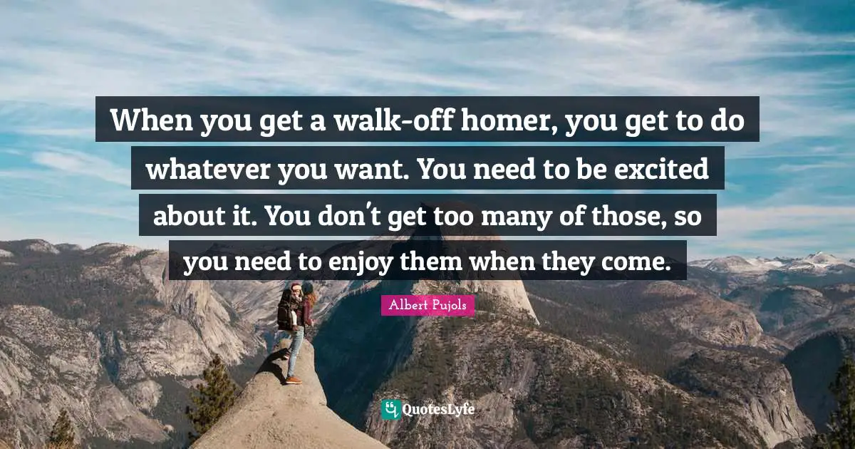 When you get a walk-off homer, you get to do whatever you want. You need to be excited about it. You don't get too many of those, so you need to enjoy them when they come.