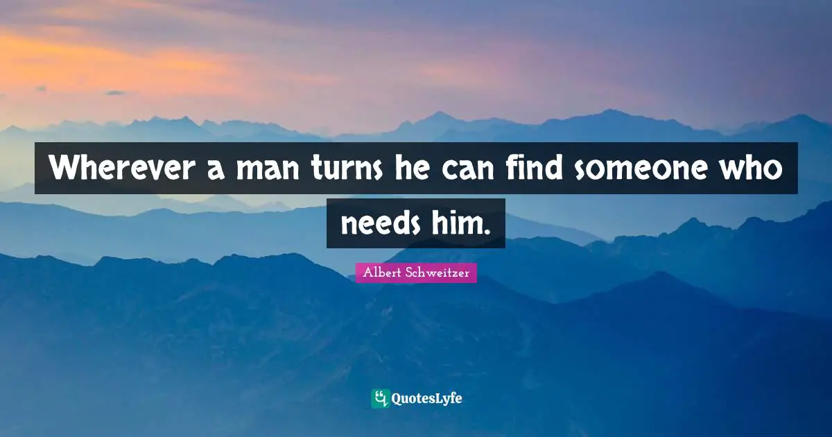 Wherever a man turns he can find someone who needs him.