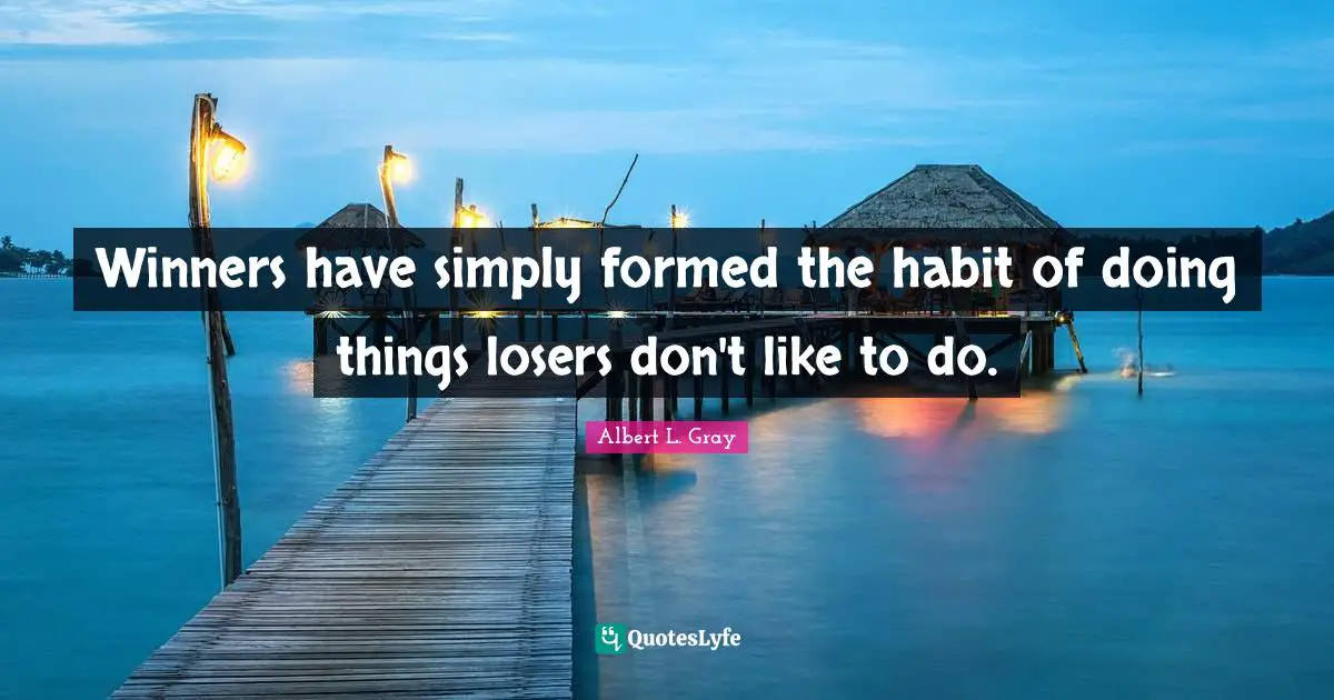 Winners have simply formed the habit of doing things losers don't like to do.