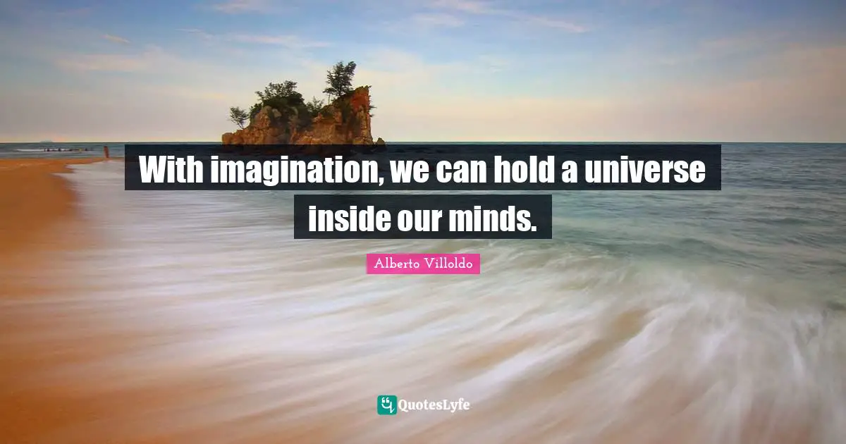 With imagination, we can hold a universe inside our minds.