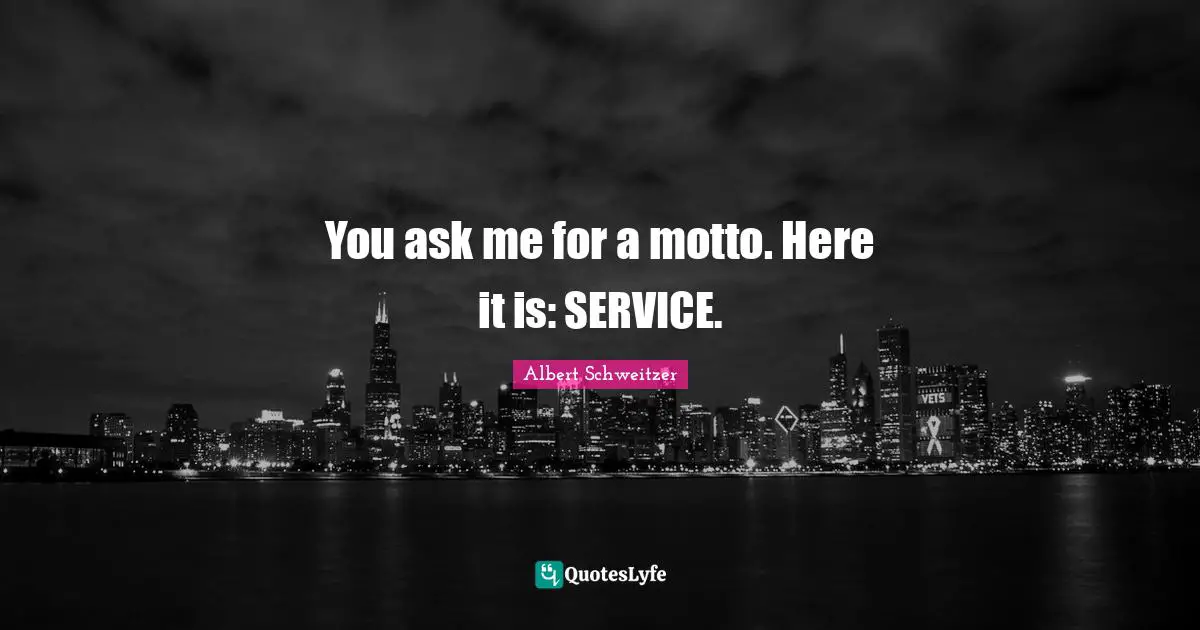 You ask me for a motto. Here it is: SERVICE.