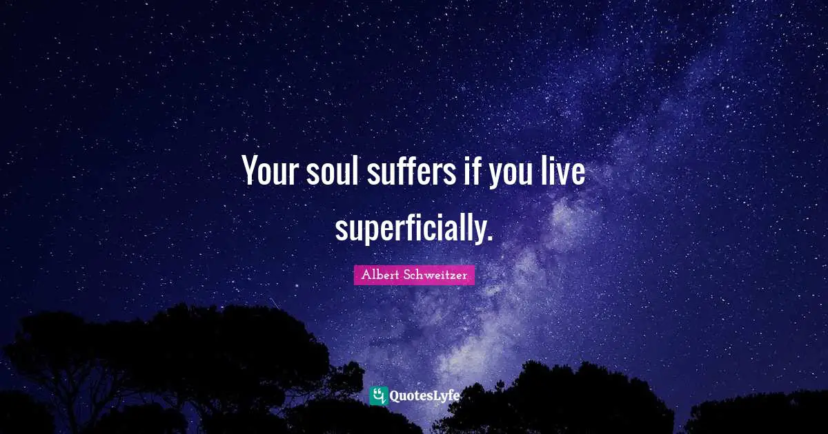 Your soul suffers if you live superficially.