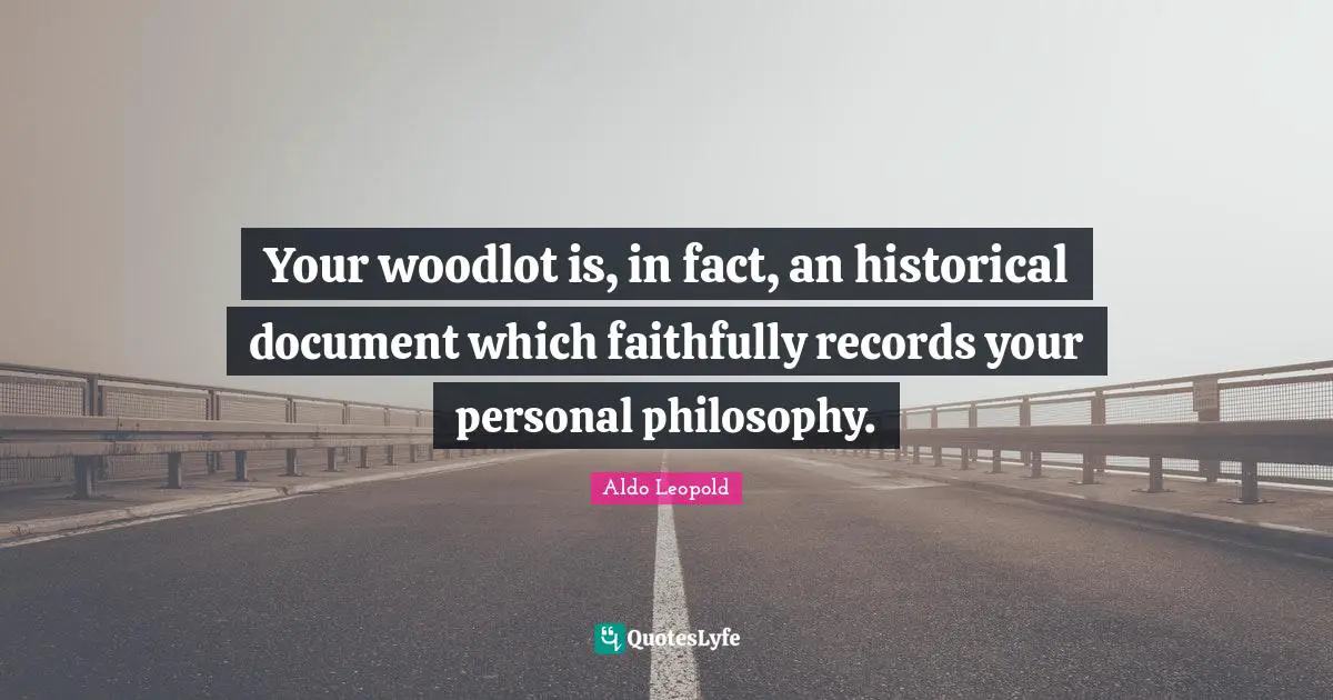 Your woodlot is, in fact, an historical document which faithfully records your personal philosophy.