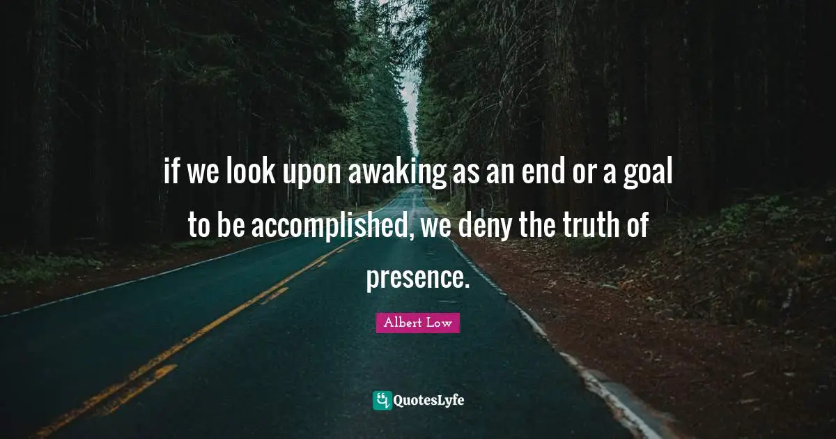 if we look upon awaking as an end or a goal to be accomplished, we deny the truth of presence.