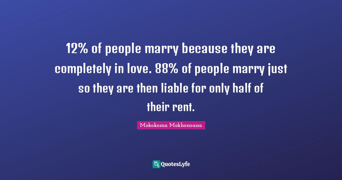 Mokokoma Mokhonoana Quotes: 12% of people marry because they are completely in love. 88% of people marry just so they are then liable for only half of their rent.