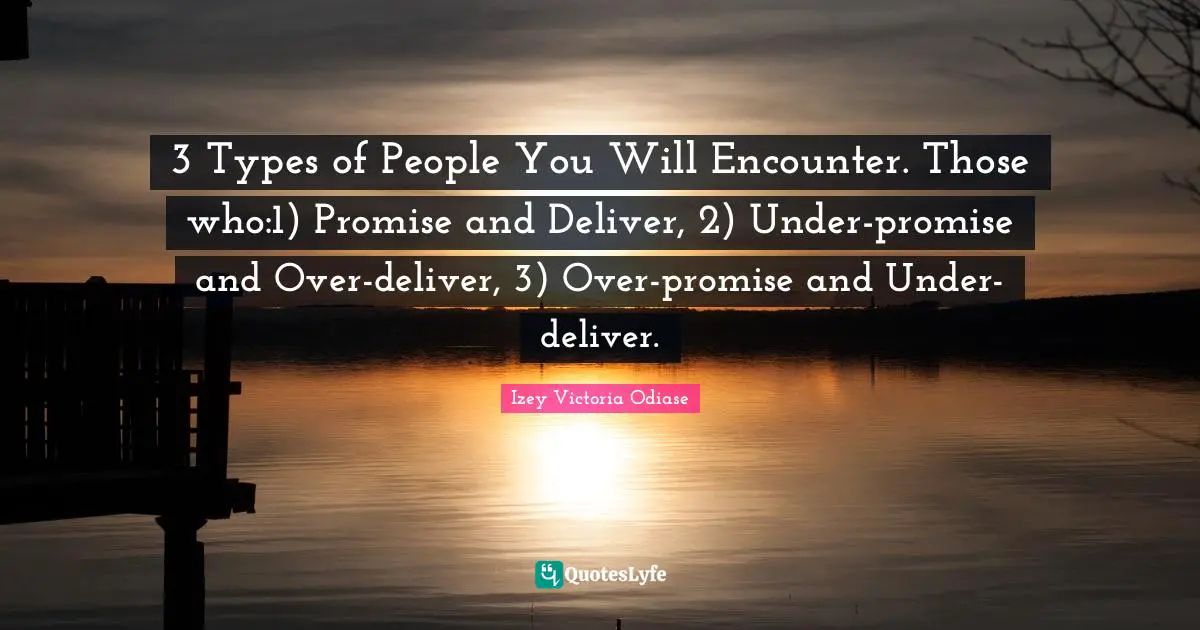Izey Victoria Odiase Quotes: "3 Types of People You Will Encounter. Those who:1) Promise and Deliver, 2) Under-promise and Over-deliver, 3) Over-promise and Under-deliver."