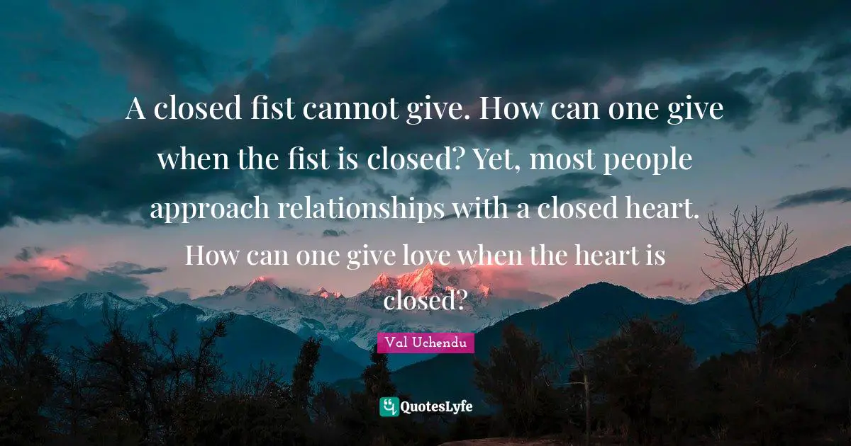 Val Uchendu Quotes: A closed fist cannot give. How can one give when the fist is closed? Yet, most people approach relationships with a closed heart. How can one give love when the heart is closed?