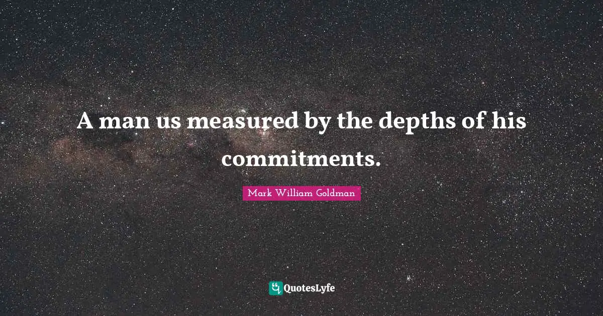 A man us measured by the depths of his commitments.