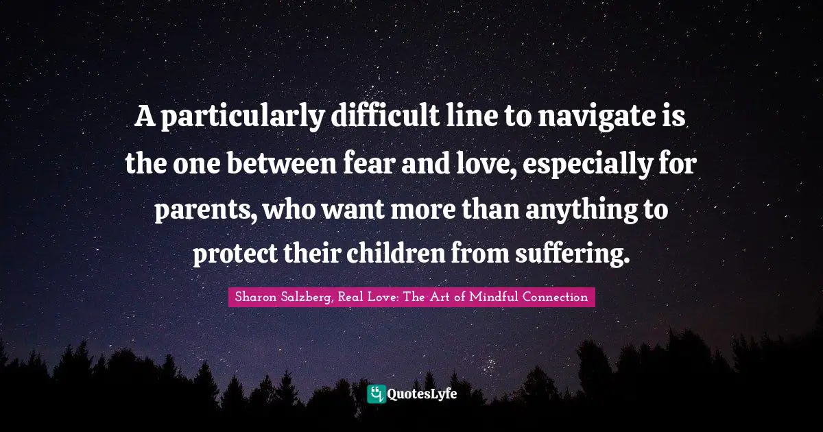 A particularly difficult line to navigate is the one between fear and love, especially for parents, who want more than anything to protect their children from suffering.