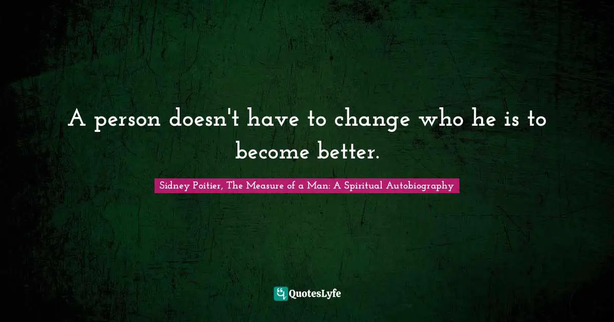 A person doesn't have to change who he is to become better.